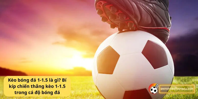 Kèo bóng đá 1-1.5 là gì? Bí kíp chiến thắng kèo 1-1.5 trong cá độ bóng đá 2 Kèo bóng đá 1-1.5 là gì